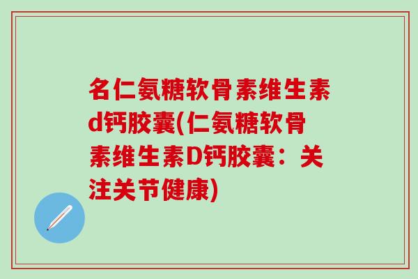 名仁氨糖软骨素维生素d钙胶囊(仁氨糖软骨素维生素D钙胶囊:关注关节健康) 名仁氨糖软骨素维生素d钙胶囊(仁氨糖软骨素维生素D钙胶囊:关注关节健康)