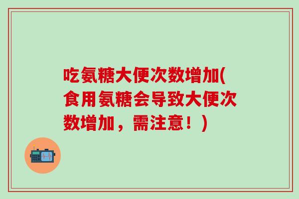 吃氨糖大便次数增加(食用氨糖会导致大便次数增加,需注意!) 吃氨糖大便次数增加(食用氨糖会导致大便次数增加,需注意!)