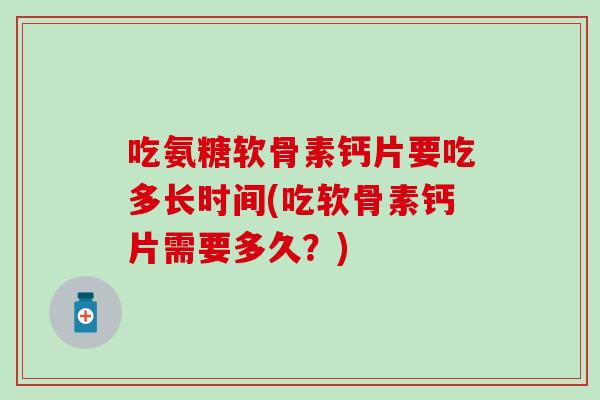 吃氨糖软骨素钙片要吃多长时间(吃软骨素钙片需要多久？)