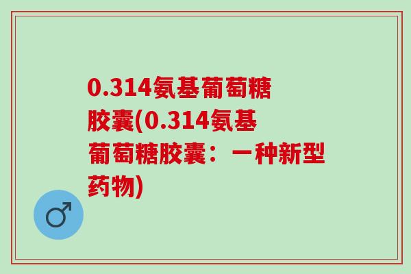 0.314氨基葡萄糖胶囊(0.314氨基葡萄糖胶囊：一种新型药物)