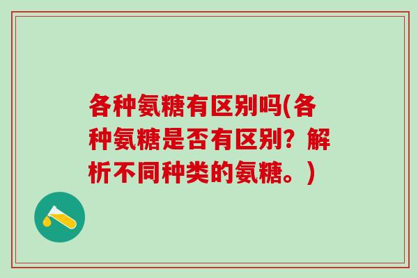 各种氨糖有区别吗(各种氨糖是否有区别？解析不同种类的氨糖。)