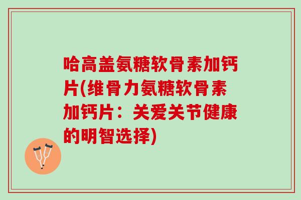 哈高盖氨糖软骨素加钙片(维骨力氨糖软骨素加钙片：关爱关节健康的明智选择)