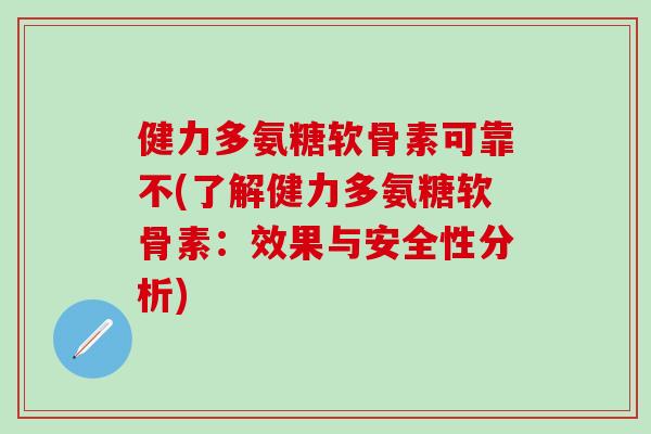 健力多氨糖软骨素可靠不(了解健力多氨糖软骨素：效果与安全性分析)