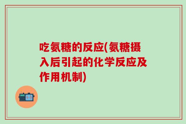 吃氨糖的反应(氨糖摄入后引起的化学反应及作用机制)