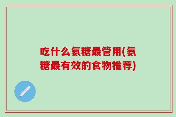 吃什么氨糖管用(氨糖有效的食物推荐) 吃什么氨糖管用(氨糖有效的食物推荐)