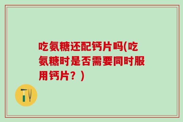 吃氨糖还配钙片吗(吃氨糖时是否需要同时服用钙片？)