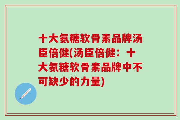 十大氨糖软骨素品牌汤臣倍健(汤臣倍健：十大氨糖软骨素品牌中不可缺少的力量)