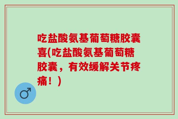 吃盐酸氨基葡萄糖胶囊喜(吃盐酸氨基葡萄糖胶囊，有效缓解关节疼痛！)