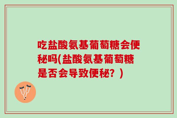 吃盐酸氨基葡萄糖会便秘吗(盐酸氨基葡萄糖是否会导致便秘？)
