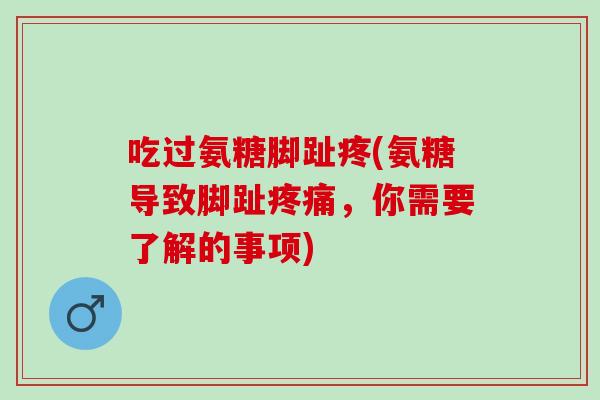 吃过氨糖脚趾疼(氨糖导致脚趾疼痛，你需要了解的事项)