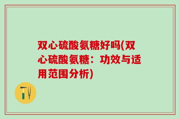 双心硫酸氨糖好吗(双心硫酸氨糖：功效与适用范围分析)
