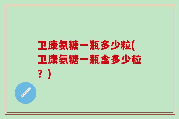 卫康氨糖一瓶多少粒(卫康氨糖一瓶含多少粒？)