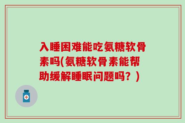 入睡困难能吃氨糖软骨素吗(氨糖软骨素能帮助缓解问题吗？)