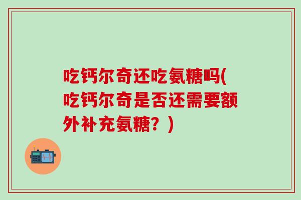 吃钙尔奇还吃氨糖吗(吃钙尔奇是否还需要额外补充氨糖？)