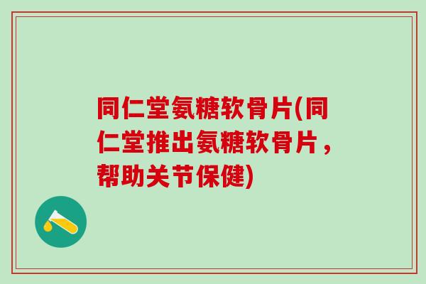 同仁堂氨糖软骨片(同仁堂推出氨糖软骨片,帮助关节保健) 同仁堂氨糖软骨片(同仁堂推出氨糖软骨片,帮助关节保健)