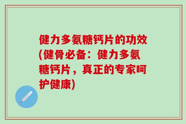 健力多氨糖钙片的功效(健骨必备：健力多氨糖钙片，真正的专家呵护健康)