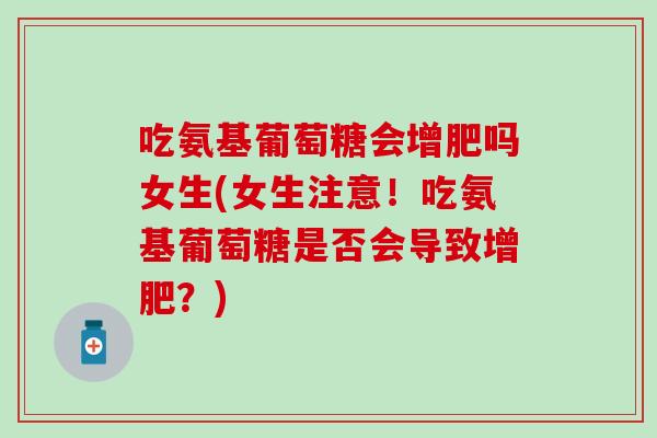 吃氨基葡萄糖会增肥吗女生(女生注意！吃氨基葡萄糖是否会导致增肥？)