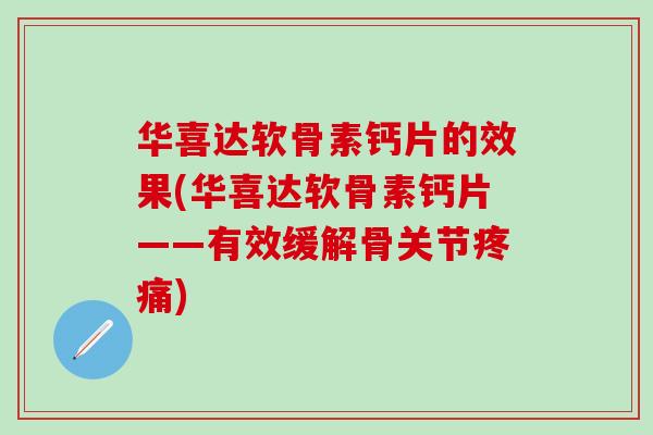 华喜达软骨素钙片的效果(华喜达软骨素钙片——有效缓解骨关节疼痛)