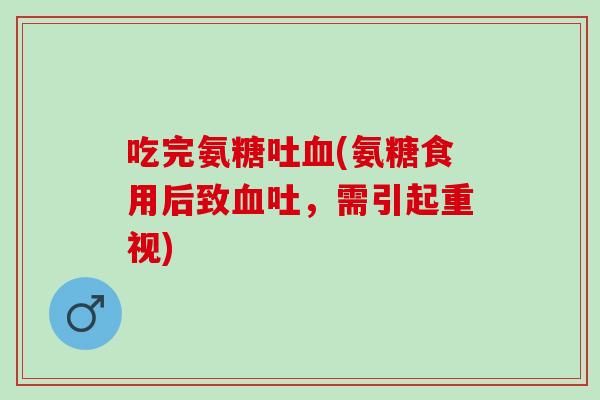 吃完氨糖吐血(氨糖食用后致血吐，需引起重视)