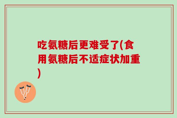 吃氨糖后更难受了(食用氨糖后不适症状加重)