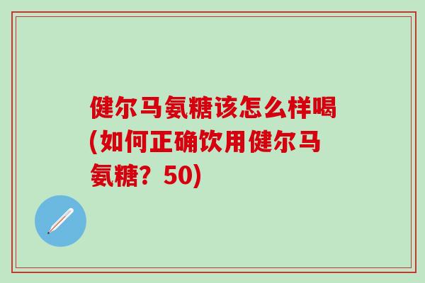健尔马氨糖该怎么样喝(如何正确饮用健尔马氨糖？50)