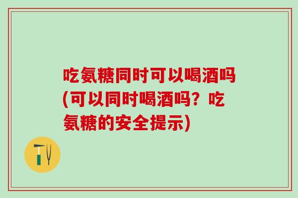 吃氨糖同时可以喝酒吗(可以同时喝酒吗？吃氨糖的安全提示)