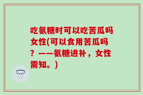 吃氨糖时可以吃苦瓜吗女性(可以食用苦瓜吗？——氨糖进补，女性需知。)