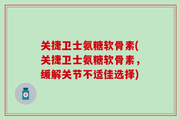 关捷卫士氨糖软骨素(关捷卫士氨糖软骨素，缓解关节不适佳选择)
