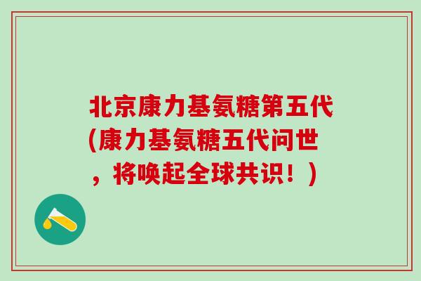 北京康力基氨糖第五代(康力基氨糖五代问世,将唤起全球共识!) 北京康力基氨糖第五代(康力基氨糖五代问世,将唤起全球共识!)