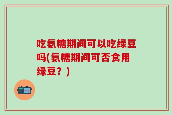 吃氨糖期间可以吃绿豆吗(氨糖期间可否食用绿豆？)