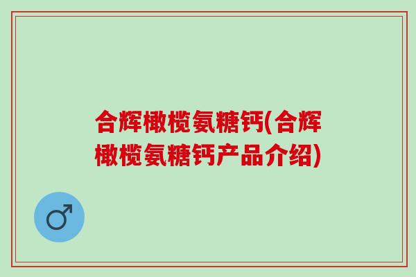 合辉橄榄氨糖钙(合辉橄榄氨糖钙产品介绍)