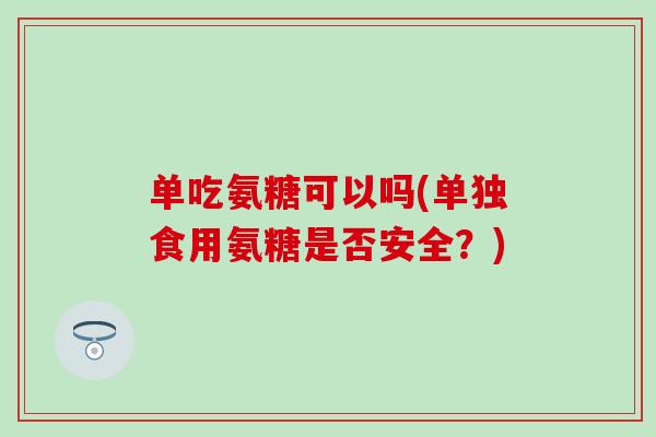 单吃氨糖可以吗(单独食用氨糖是否安全？)