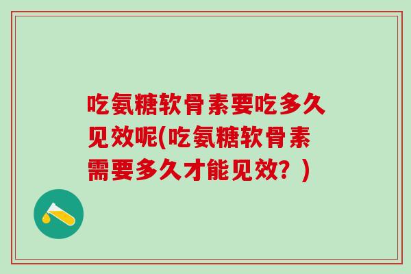 吃氨糖软骨素要吃多久见效呢(吃氨糖软骨素需要多久才能见效？)