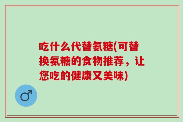 吃什么代替氨糖(可替换氨糖的食物推荐，让您吃的健康又美味)