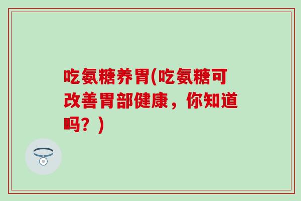 吃氨糖养胃(吃氨糖可改善胃部健康，你知道吗？)