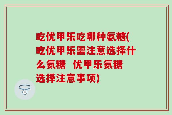 吃优甲乐吃哪种氨糖(吃优甲乐需注意选择什么氨糖  优甲乐氨糖选择注意事项)