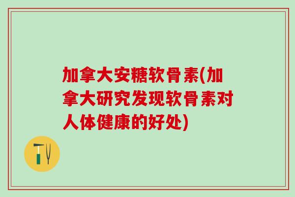 加拿大安糖软骨素(加拿大研究发现软骨素对人体健康的好处)