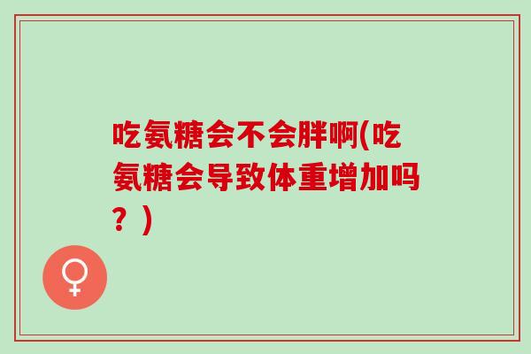 吃氨糖会不会胖啊(吃氨糖会导致体重增加吗？)
