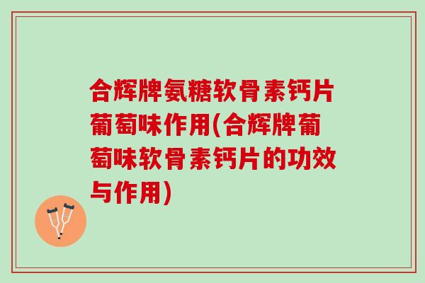 合辉牌氨糖软骨素钙片葡萄味作用(合辉牌葡萄味软骨素钙片的功效与作用)