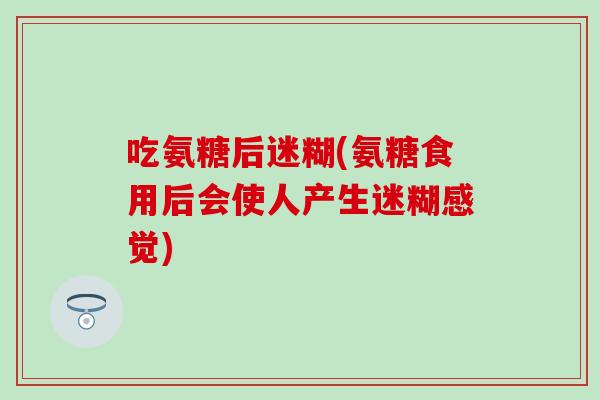 吃氨糖后迷糊(氨糖食用后会使人产生迷糊感觉)
