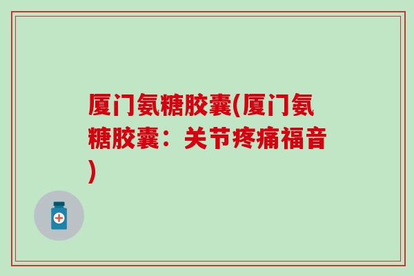 厦门氨糖胶囊(厦门氨糖胶囊：关节疼痛福音)
