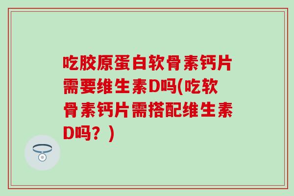 吃胶原蛋白软骨素钙片需要维生素D吗(吃软骨素钙片需搭配维生素D吗?) 吃胶原蛋白软骨素钙片需要维生素D吗(吃软骨素钙片需搭配维生素D吗?)