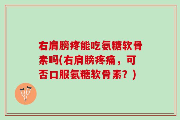右肩膀疼能吃氨糖软骨素吗(右肩膀疼痛，可否口服氨糖软骨素？)
