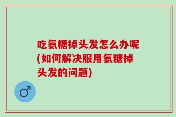 吃氨糖掉头发怎么办呢(如何解决服用氨糖掉头发的问题)