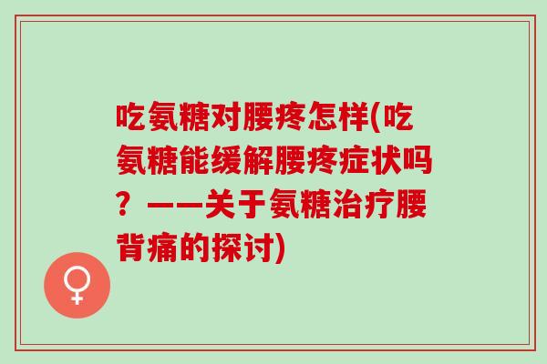 吃氨糖对腰疼怎样(吃氨糖能缓解腰疼症状吗？——关于氨糖治疗腰背痛的探讨)