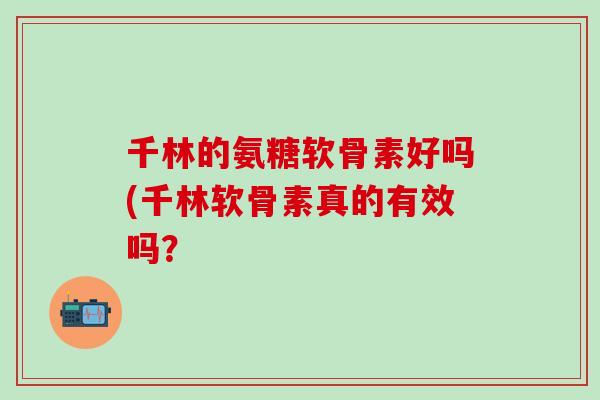 千林的氨糖软骨素好吗(千林软骨素真的有效吗？