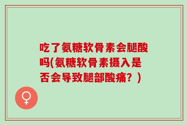 吃了氨糖软骨素会腿酸吗(氨糖软骨素摄入是否会导致腿部酸痛？)