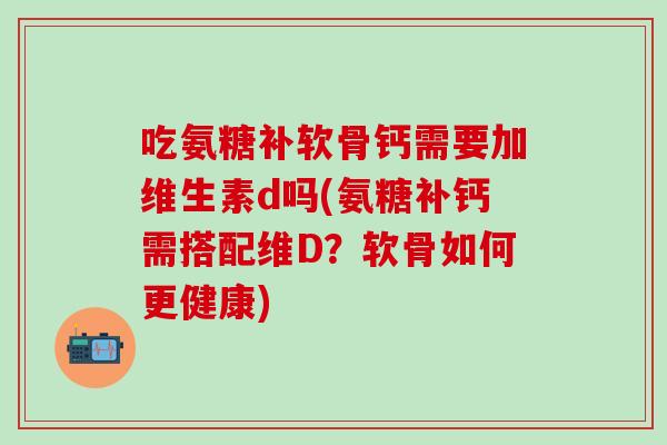 吃氨糖补软骨钙需要加维生素d吗(氨糖补钙需搭配维D？软骨如何更健康)