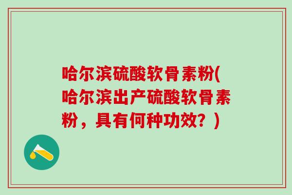 哈尔滨硫酸软骨素粉(哈尔滨出产硫酸软骨素粉，具有何种功效？)
