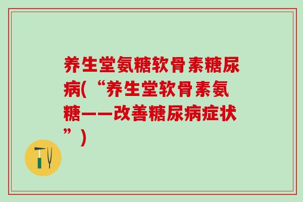 养生堂氨糖软骨素(“养生堂软骨素氨糖——改善症状”) 养生堂氨糖软骨素(“养生堂软骨素氨糖——改善症状”)